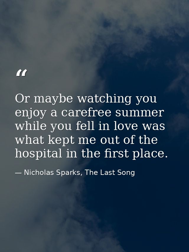 Or maybe watching you enjoy a carefree summer while you fell in love was what kept me out of the hospital in the first p — Nicholas Sparks, The Last Song