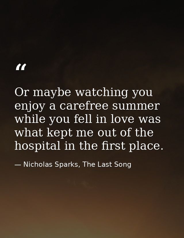 Or maybe watching you enjoy a carefree summer while you fell in love was what kept me out of the hospital in the first p — Nicholas Sparks, The Last Song