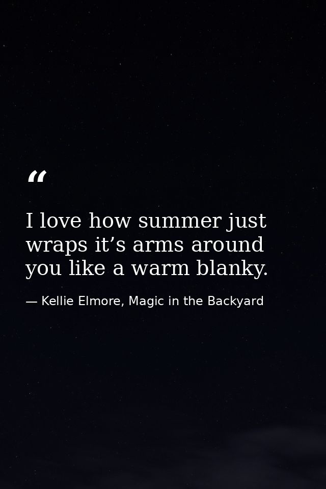 I love how summer just wraps it’s arms around you like a warm blanky. — Kellie Elmore, Magic in the Backyard