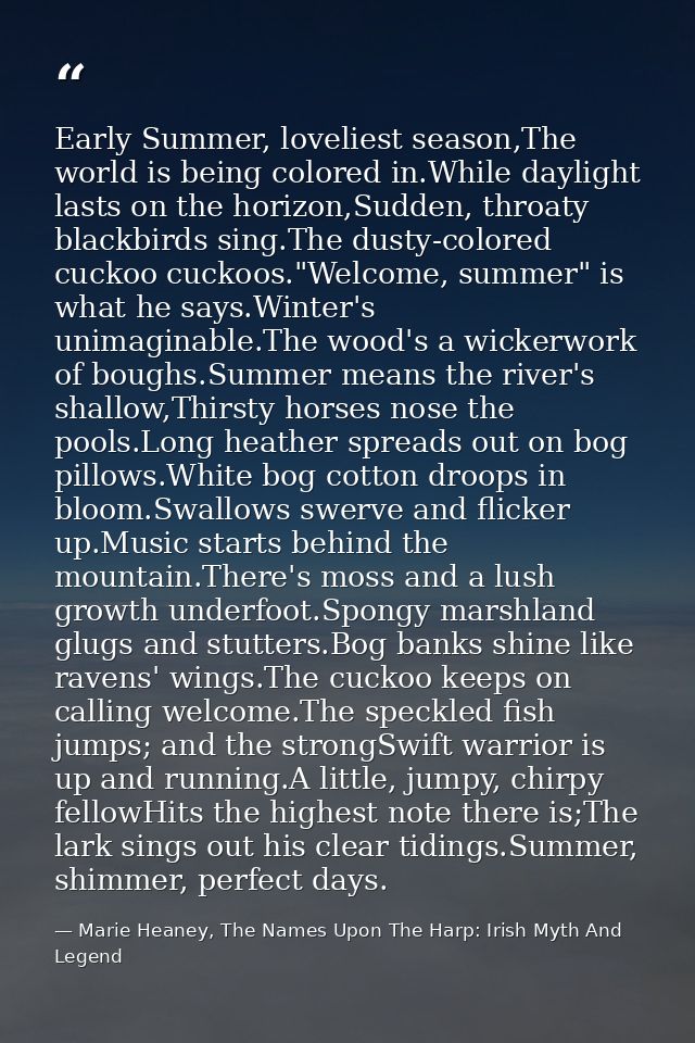 Early Summer, loveliest season,The world is being colored in.While daylight lasts on the horizon,Sudden, throaty blackbi — Marie Heaney, The Names Upon The Harp: Irish Myth And Legend