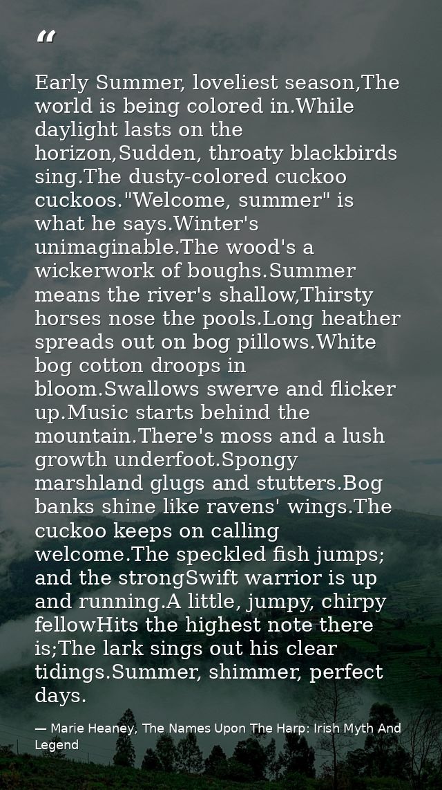 Early Summer, loveliest season,The world is being colored in.While daylight lasts on the horizon,Sudden, throaty blackbi — Marie Heaney, The Names Upon The Harp: Irish Myth And Legend