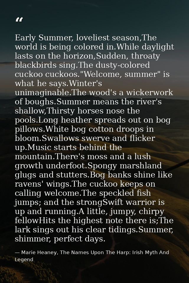 Early Summer, loveliest season,The world is being colored in.While daylight lasts on the horizon,Sudden, throaty blackbi — Marie Heaney, The Names Upon The Harp: Irish Myth And Legend