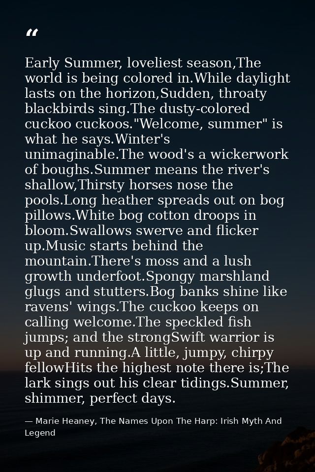 Early Summer, loveliest season,The world is being colored in.While daylight lasts on the horizon,Sudden, throaty blackbi — Marie Heaney, The Names Upon The Harp: Irish Myth And Legend
