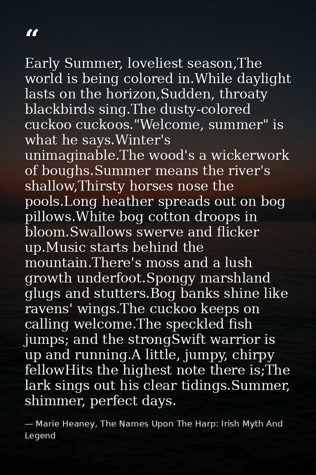 Early Summer, loveliest season,The world is being colored in.While daylight lasts on the horizon,Sudden, throaty blackbi — Marie Heaney, The Names Upon The Harp: Irish Myth And Legend