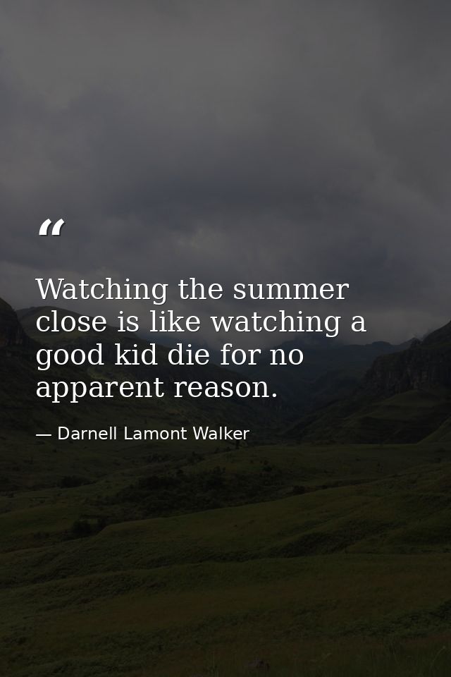 Watching the summer close is like watching a good kid die for no apparent reason. — Darnell Lamont Walker