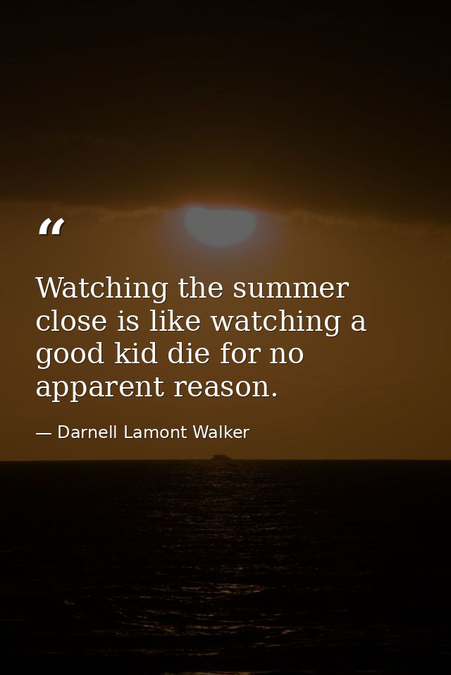 Watching the summer close is like watching a good kid die for no apparent reason. — Darnell Lamont Walker