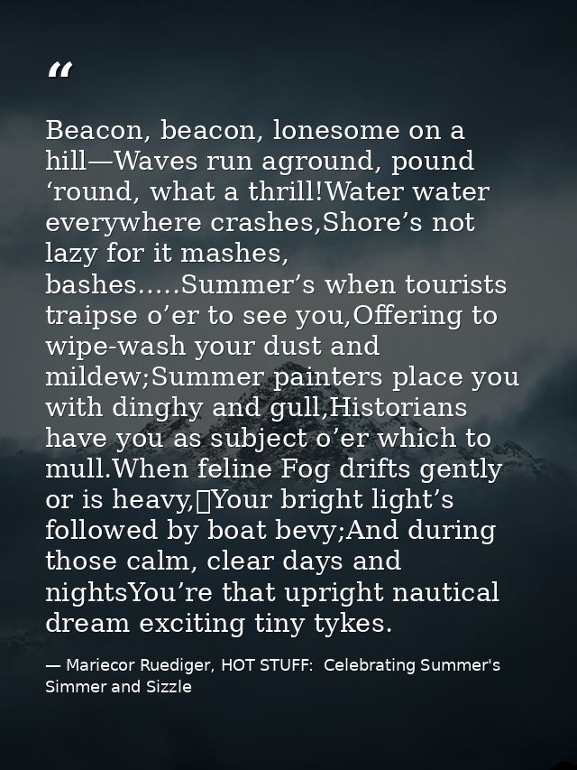 Beacon, beacon, lonesome on a hill—Waves run aground, pound ‘round, what a thrill!Water water everywhere crashes,Shore’s — Mariecor Ruediger, HOT STUFF:  Celebrating Summer's Simmer and Sizzle