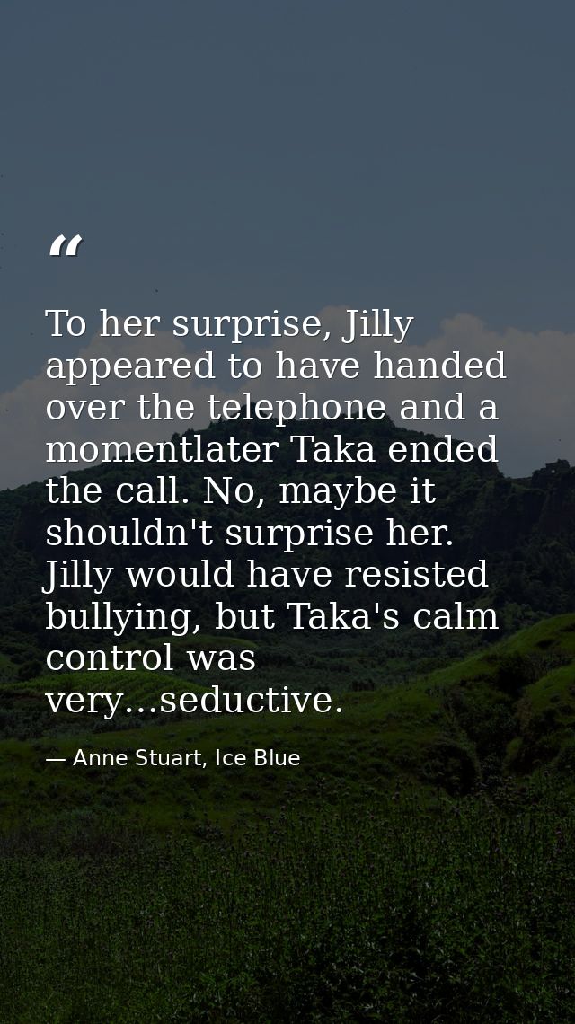 To her surprise, Jilly appeared to have handed over the telephone and a momentlater Taka ended the call. No, maybe it sh — Anne Stuart, Ice Blue