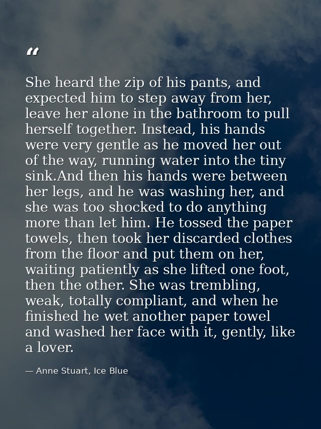 She heard the zip of his pants, and expected him to step away from her, leave her alone in the bathroom to pull herself  — Anne Stuart, Ice Blue