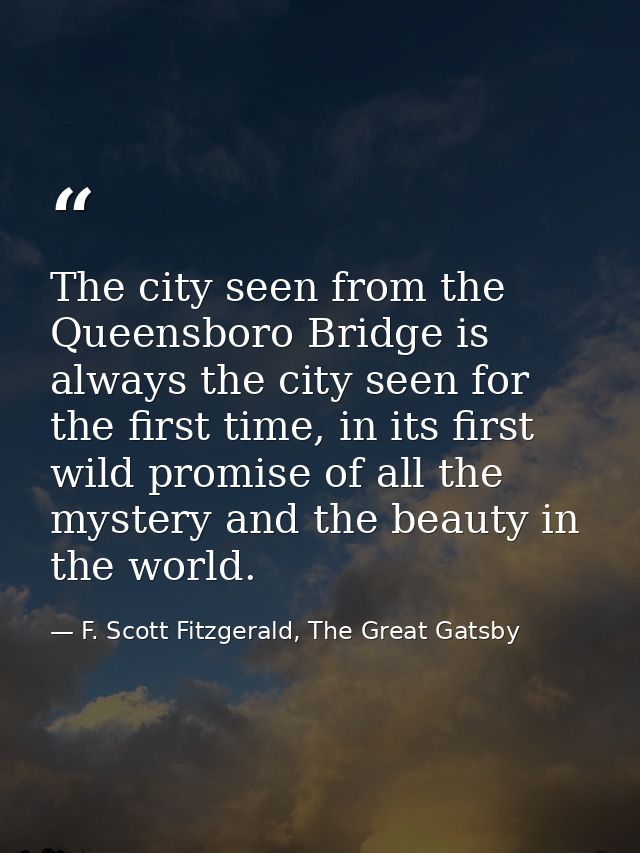 The city seen from the Queensboro Bridge is always the city seen for the first time, in its first wild promise of all th — F. Scott Fitzgerald, The Great Gatsby