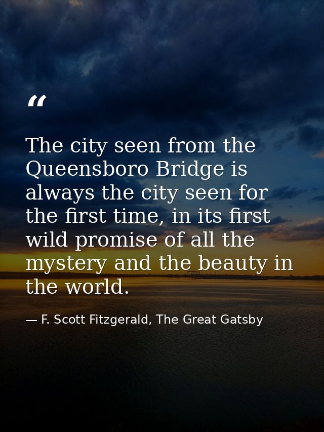 The city seen from the Queensboro Bridge is always the city seen for the first time, in its first wild promise of all th — F. Scott Fitzgerald, The Great Gatsby
