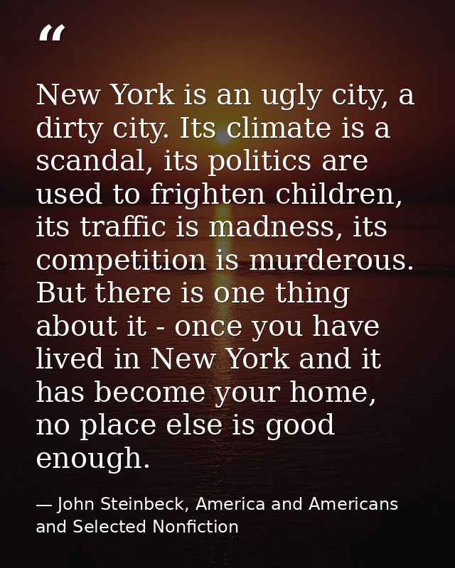 New York is an ugly city, a dirty city. Its climate is a scandal, its politics are used to frighten children, its traffi — John Steinbeck, America and Americans and Selected Nonfiction