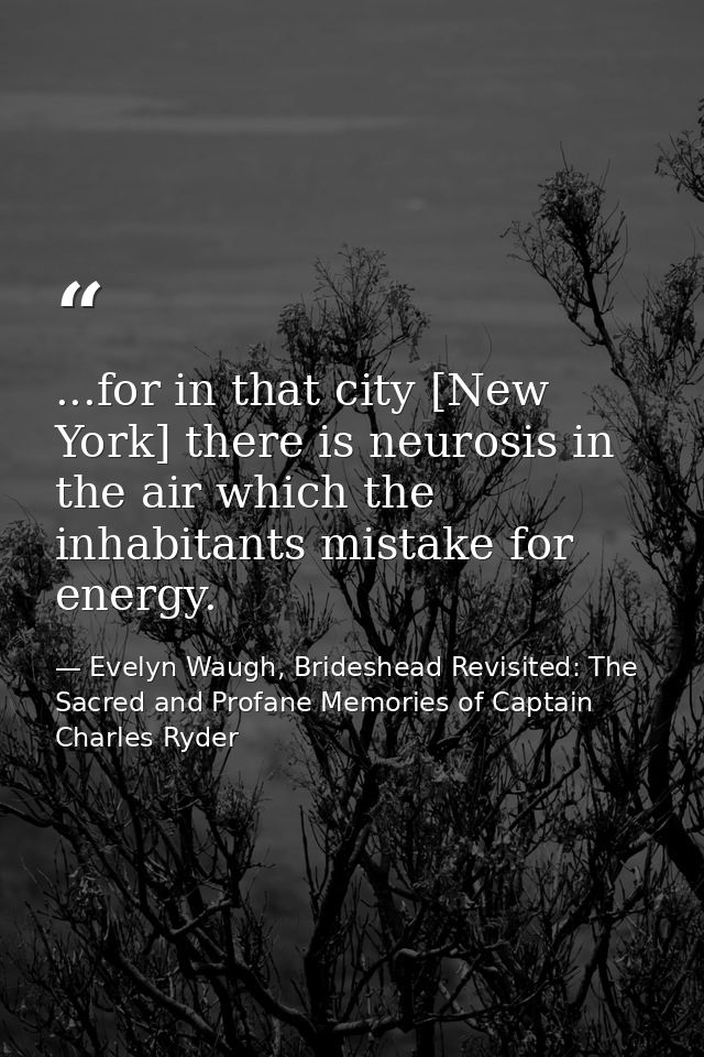 ...for in that city [New York] there is neurosis in the air which the inhabitants mistake for energy. — Evelyn Waugh, Brideshead Revisited: The Sacred and Profane Memories of Captain Charles Ryder