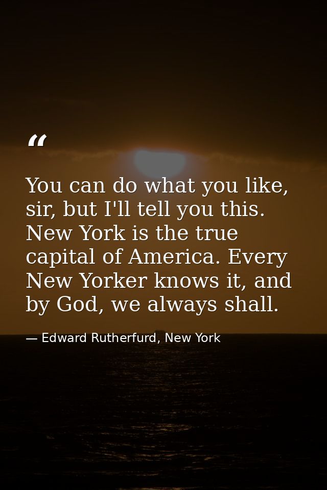 You can do what you like, sir, but I'll tell you this. New York is the true capital of America. Every New Yorker knows i — Edward Rutherfurd, New York