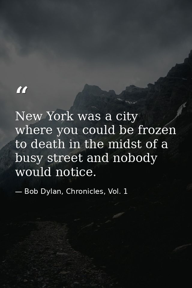 New York was a city where you could be frozen to death in the midst of a busy street and nobody would notice. — Bob Dylan, Chronicles, Vol. 1