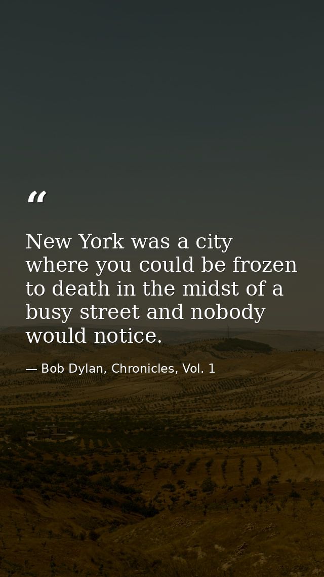 New York was a city where you could be frozen to death in the midst of a busy street and nobody would notice. — Bob Dylan, Chronicles, Vol. 1