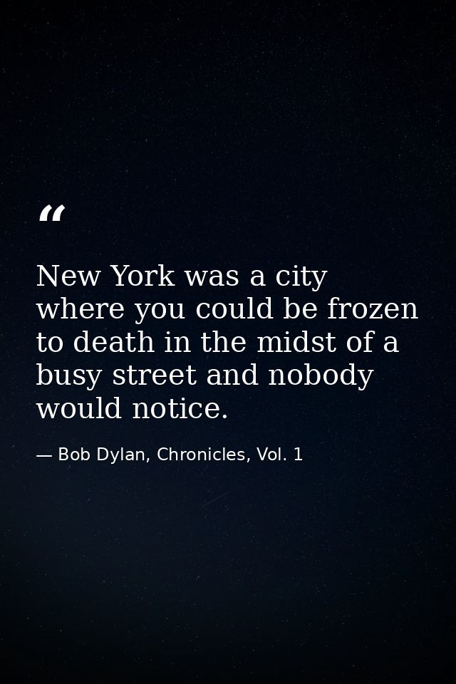 New York was a city where you could be frozen to death in the midst of a busy street and nobody would notice. — Bob Dylan, Chronicles, Vol. 1