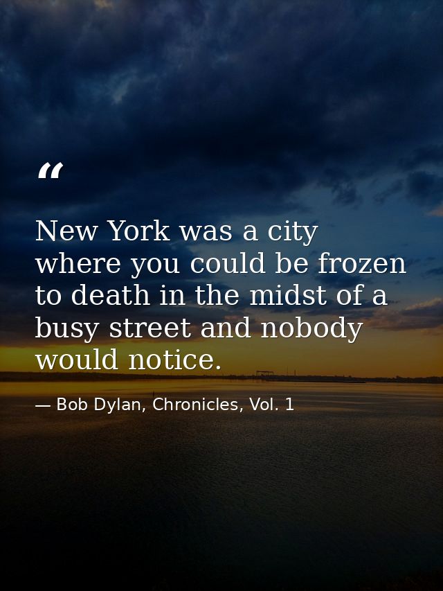 New York was a city where you could be frozen to death in the midst of a busy street and nobody would notice. — Bob Dylan, Chronicles, Vol. 1