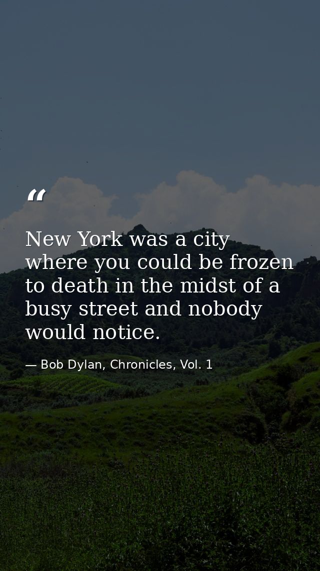 New York was a city where you could be frozen to death in the midst of a busy street and nobody would notice. — Bob Dylan, Chronicles, Vol. 1