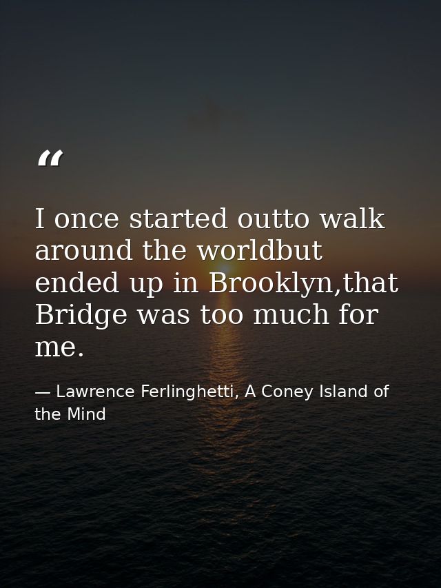I once started outto walk around the worldbut ended up in Brooklyn,that Bridge was too much for me. — Lawrence Ferlinghetti, A Coney Island of the Mind