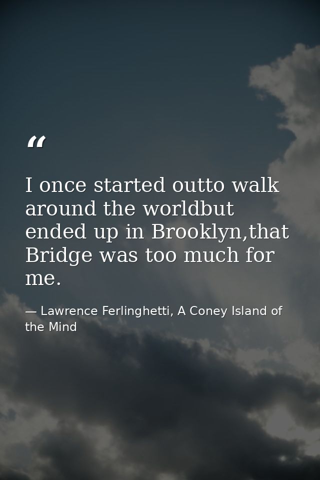 I once started outto walk around the worldbut ended up in Brooklyn,that Bridge was too much for me. — Lawrence Ferlinghetti, A Coney Island of the Mind