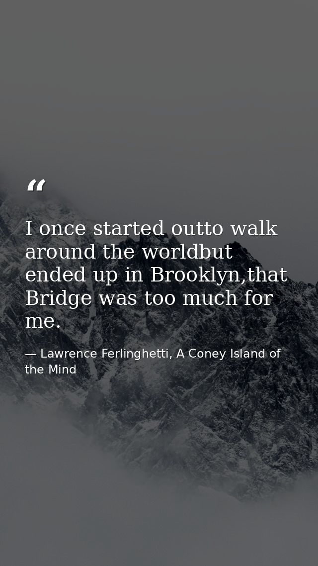 I once started outto walk around the worldbut ended up in Brooklyn,that Bridge was too much for me. — Lawrence Ferlinghetti, A Coney Island of the Mind