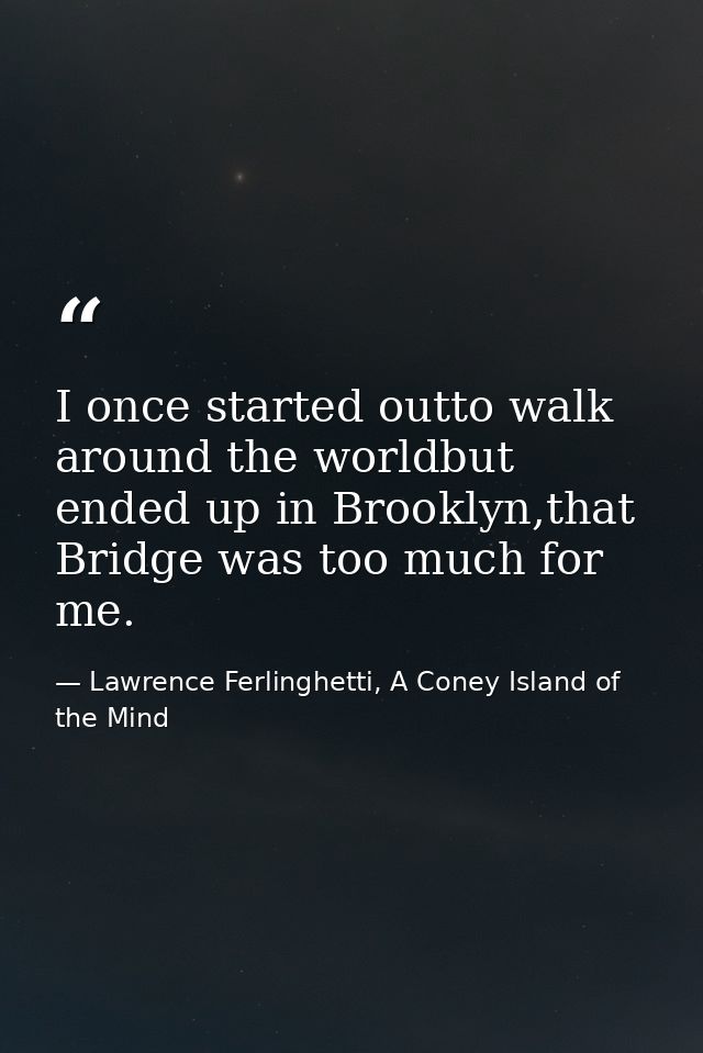 I once started outto walk around the worldbut ended up in Brooklyn,that Bridge was too much for me. — Lawrence Ferlinghetti, A Coney Island of the Mind