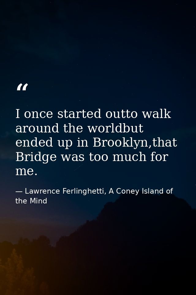 I once started outto walk around the worldbut ended up in Brooklyn,that Bridge was too much for me. — Lawrence Ferlinghetti, A Coney Island of the Mind