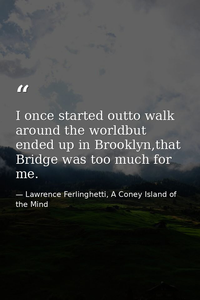 I once started outto walk around the worldbut ended up in Brooklyn,that Bridge was too much for me. — Lawrence Ferlinghetti, A Coney Island of the Mind