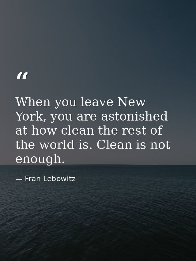 When you leave New York, you are astonished at how clean the rest of the world is. Clean is not enough. — Fran Lebowitz