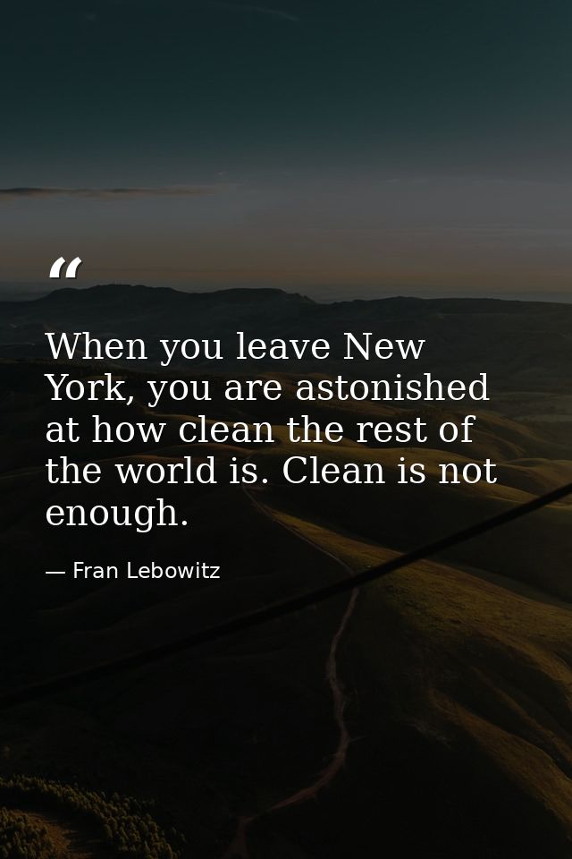 When you leave New York, you are astonished at how clean the rest of the world is. Clean is not enough. — Fran Lebowitz