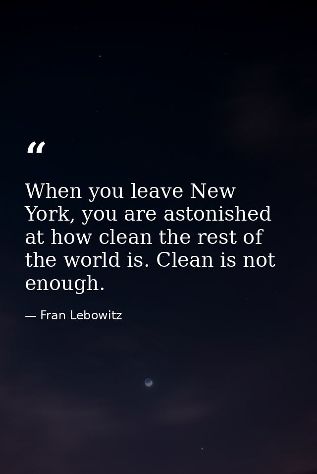 When you leave New York, you are astonished at how clean the rest of the world is. Clean is not enough. — Fran Lebowitz