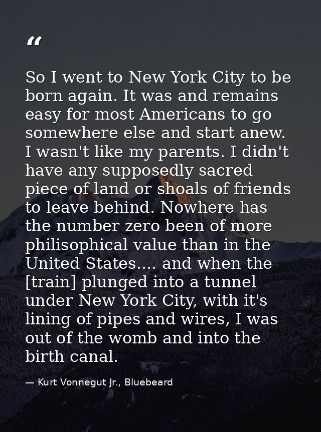 So I went to New York City to be born again. It was and remains easy for most Americans to go somewhere else and start a — Kurt Vonnegut Jr., Bluebeard