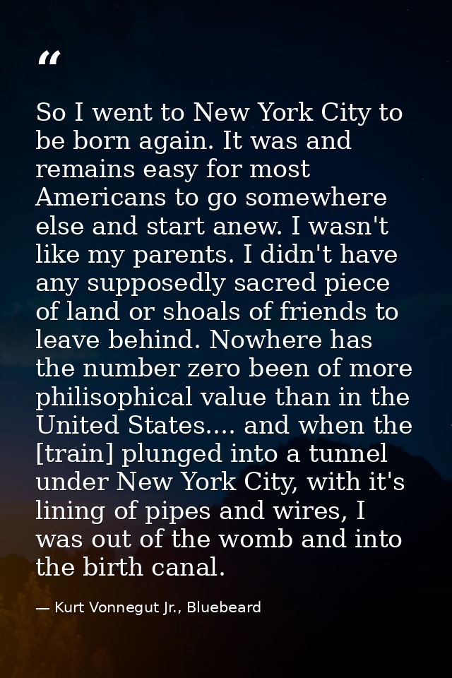 So I went to New York City to be born again. It was and remains easy for most Americans to go somewhere else and start a — Kurt Vonnegut Jr., Bluebeard