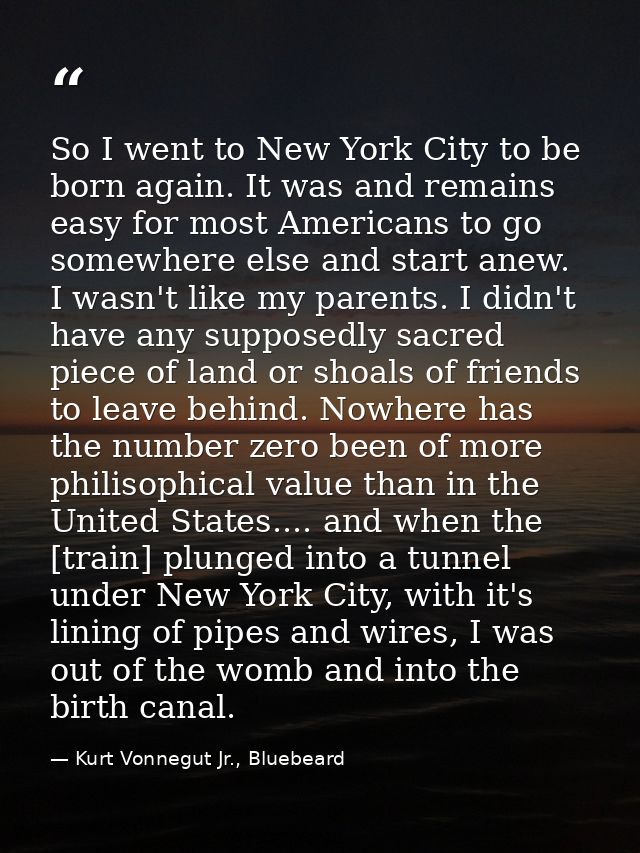 So I went to New York City to be born again. It was and remains easy for most Americans to go somewhere else and start a — Kurt Vonnegut Jr., Bluebeard