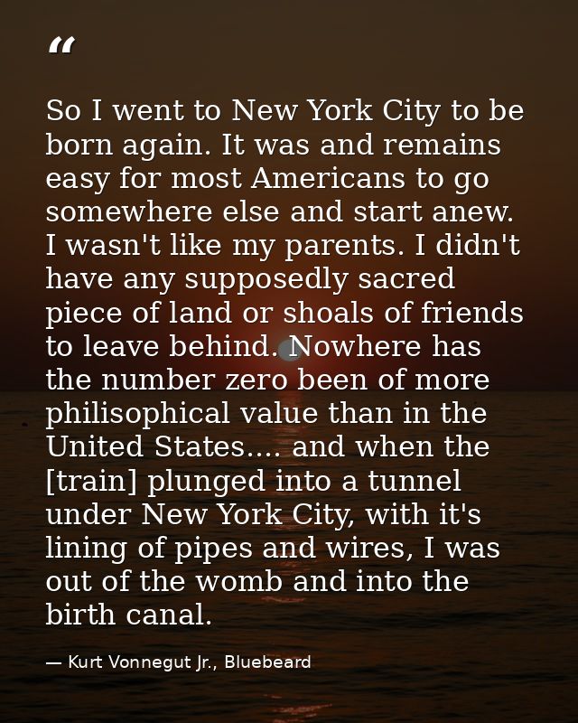 So I went to New York City to be born again. It was and remains easy for most Americans to go somewhere else and start a — Kurt Vonnegut Jr., Bluebeard