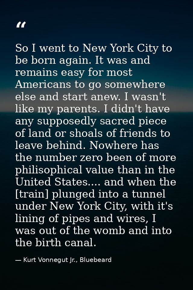 So I went to New York City to be born again. It was and remains easy for most Americans to go somewhere else and start a — Kurt Vonnegut Jr., Bluebeard