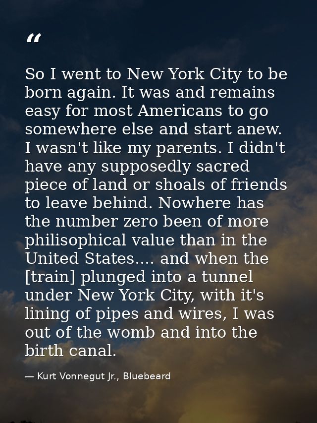 So I went to New York City to be born again. It was and remains easy for most Americans to go somewhere else and start a — Kurt Vonnegut Jr., Bluebeard