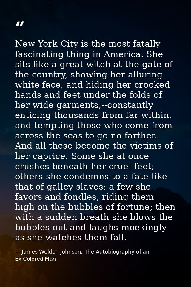 New York City is the most fatally fascinating thing in America. She sits like a great witch at the gate of the country,  — James Weldon Johnson, The Autobiography of an Ex-Colored Man