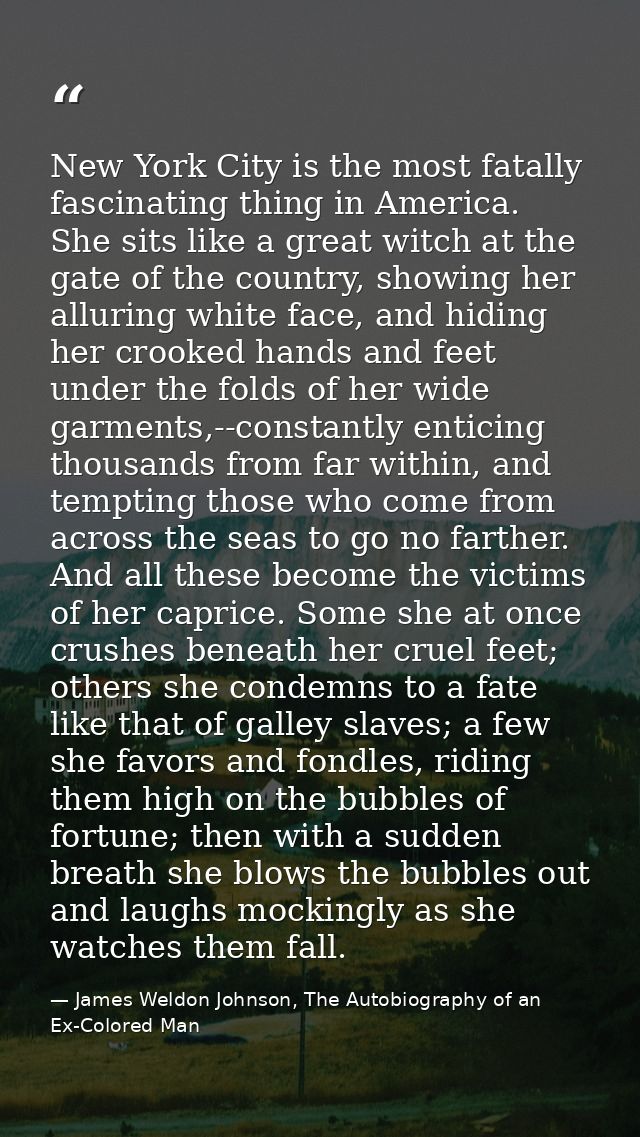 New York City is the most fatally fascinating thing in America. She sits like a great witch at the gate of the country,  — James Weldon Johnson, The Autobiography of an Ex-Colored Man