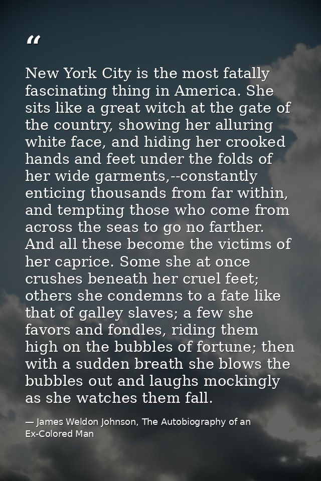 New York City is the most fatally fascinating thing in America. She sits like a great witch at the gate of the country,  — James Weldon Johnson, The Autobiography of an Ex-Colored Man