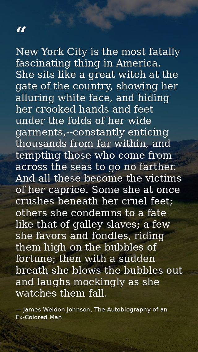 New York City is the most fatally fascinating thing in America. She sits like a great witch at the gate of the country,  — James Weldon Johnson, The Autobiography of an Ex-Colored Man