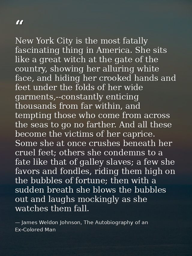New York City is the most fatally fascinating thing in America. She sits like a great witch at the gate of the country,  — James Weldon Johnson, The Autobiography of an Ex-Colored Man