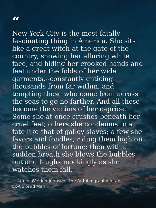 New York City is the most fatally fascinating thing in America. She sits like a great witch at the gate of the country,  — James Weldon Johnson, The Autobiography of an Ex-Colored Man
