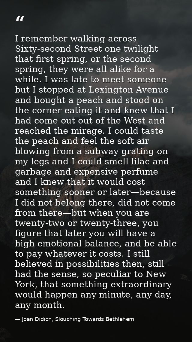 I remember walking across Sixty-second Street one twilight that first spring, or the second spring, they were all alike  — Joan Didion, Slouching Towards Bethlehem