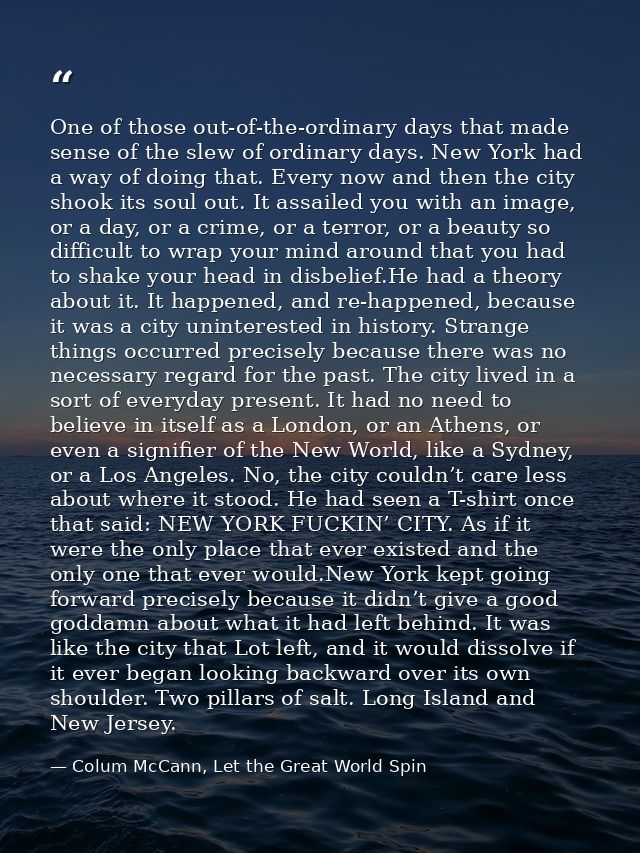 One of those out-of-the-ordinary days that made sense of the slew of ordinary days. New York had a way of doing that. Ev — Colum McCann, Let the Great World Spin