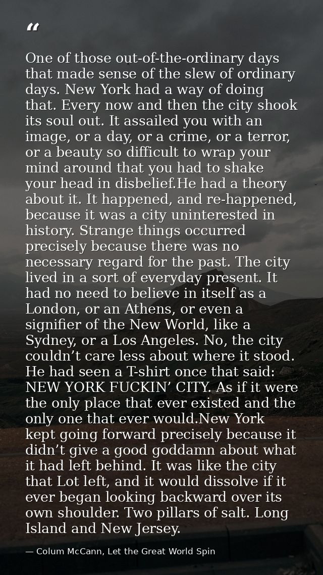 One of those out-of-the-ordinary days that made sense of the slew of ordinary days. New York had a way of doing that. Ev — Colum McCann, Let the Great World Spin