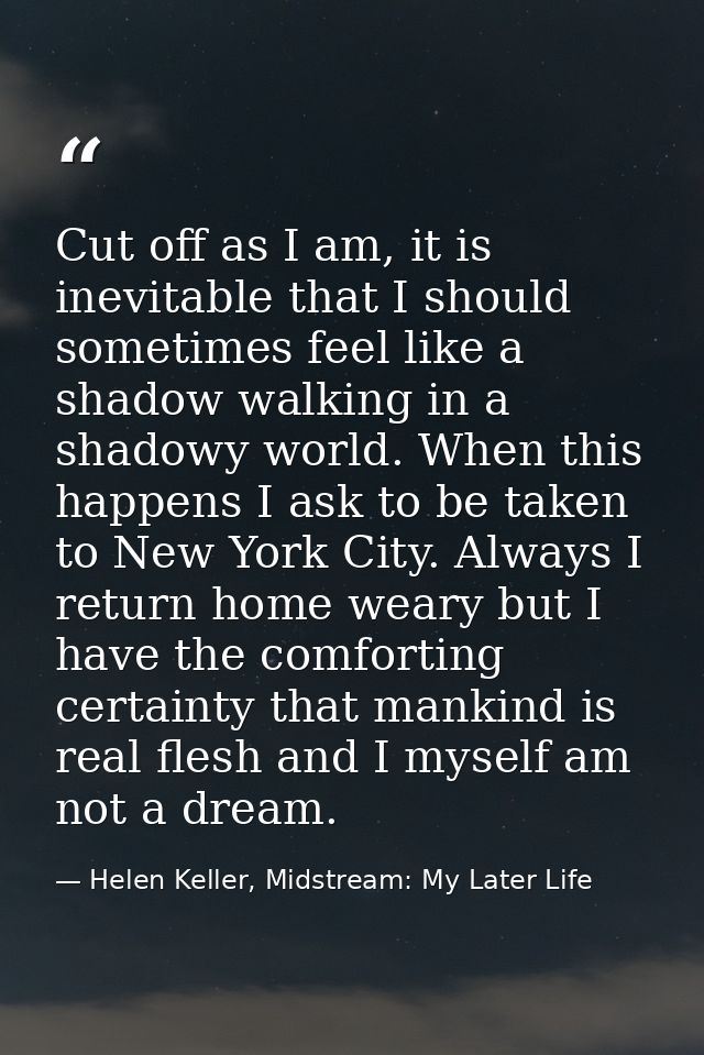 Cut off as I am, it is inevitable that I should sometimes feel like a shadow walking in a shadowy world. When this happe — Helen Keller, Midstream: My Later Life