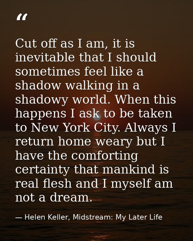 Cut off as I am, it is inevitable that I should sometimes feel like a shadow walking in a shadowy world. When this happe — Helen Keller, Midstream: My Later Life