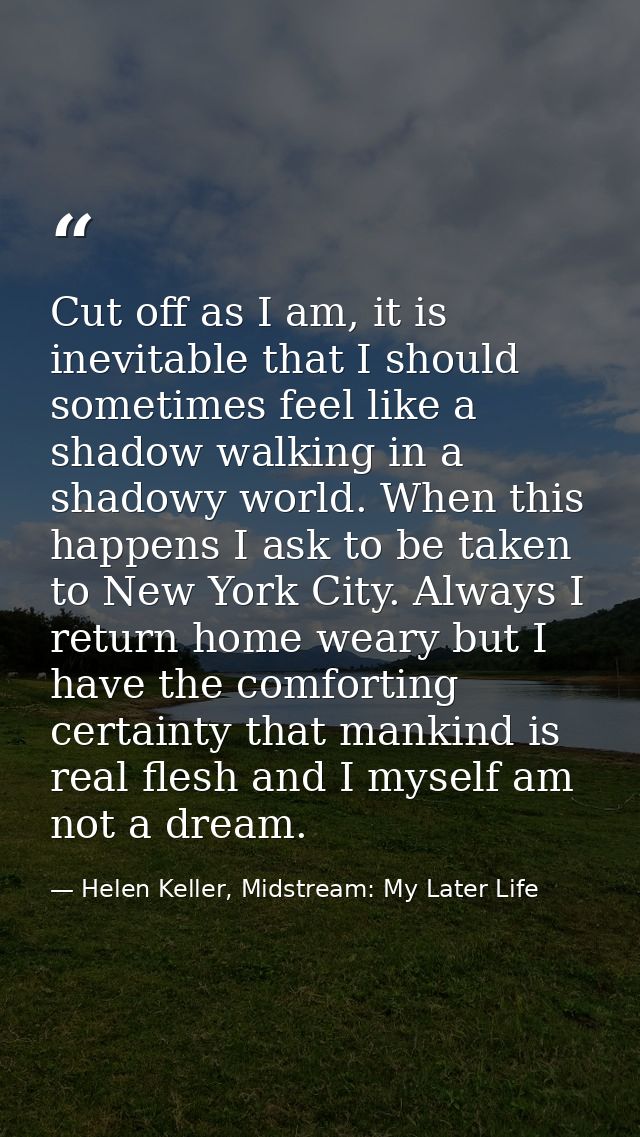Cut off as I am, it is inevitable that I should sometimes feel like a shadow walking in a shadowy world. When this happe — Helen Keller, Midstream: My Later Life